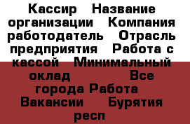 Кассир › Название организации ­ Компания-работодатель › Отрасль предприятия ­ Работа с кассой › Минимальный оклад ­ 14 000 - Все города Работа » Вакансии   . Бурятия респ.